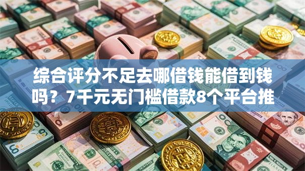 综合评分不足去哪借钱能借到钱吗？7千元无门槛借款8个平台推荐