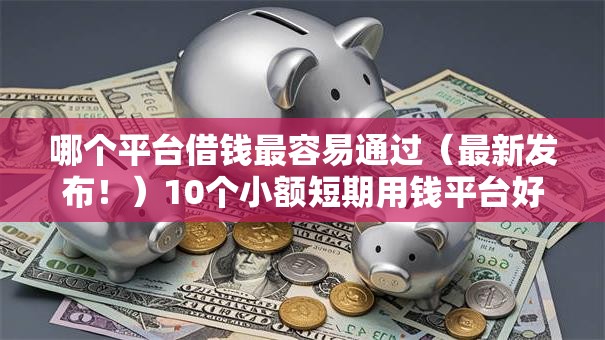 哪个平台借钱最容易通过(最新发布!)10个小额短期用钱平台好 哪个平台借钱最容易通过(最新发布!)10个小额短期用钱平台好