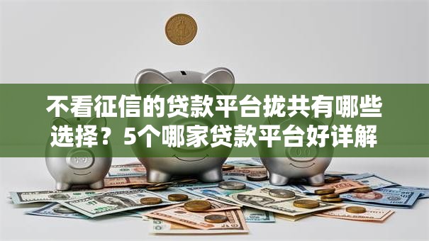 不看征信的贷款平台拢共有哪些选择?5个哪家贷款平台好详解 不看征信的贷款平台拢共有哪些选择?5个哪家贷款平台好详解