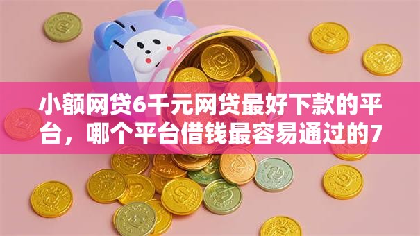 小额网贷6千元网贷最好下款的平台,哪个平台借钱最容易通过的7个平台介绍 小额网贷6千元网贷最好下款的平台,哪个平台借钱最容易通过的7个平台介绍