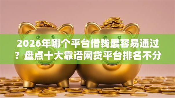 2026年哪个平台借钱最容易通过?盘点十大靠谱网贷平台排名不分先后前十 2026年哪个平台借钱最容易通过?盘点十大靠谱网贷平台排名不分先后前十