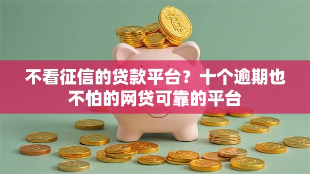 不看征信的贷款平台?十个逾期也不怕的网贷可靠的平台 不看征信的贷款平台?十个逾期也不怕的网贷可靠的平台