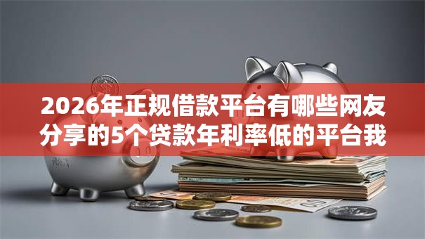 2026年正规借款平台有哪些网友分享的5个贷款年利率低的平台我觉得不错! 2026年正规借款平台有哪些网友分享的5个贷款年利率低的平台我觉得不错!
