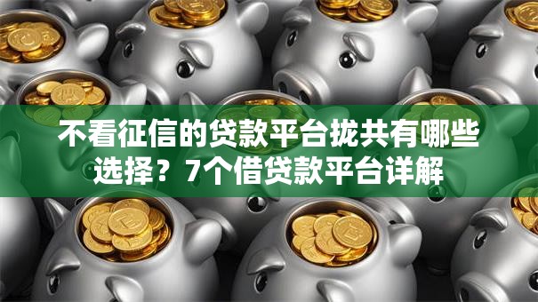 不看征信的贷款平台拢共有哪些选择?7个借贷款平台详解 不看征信的贷款平台拢共有哪些选择?7个借贷款平台详解