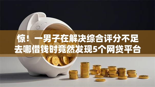 惊!一男子在解决综合评分不足去哪借钱时竟然发现5个网贷平台正规利息低,事后分享了出来 惊!一男子在解决综合评分不足去哪借钱时竟然发现5个网贷平台正规利息低,事后分享了出来