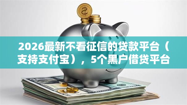 2026最新不看征信的贷款平台(支持支付宝),5个黑户借贷平台有哪几家无私分享 2026最新不看征信的贷款平台(支持支付宝),5个黑户借贷平台有哪几家无私分享