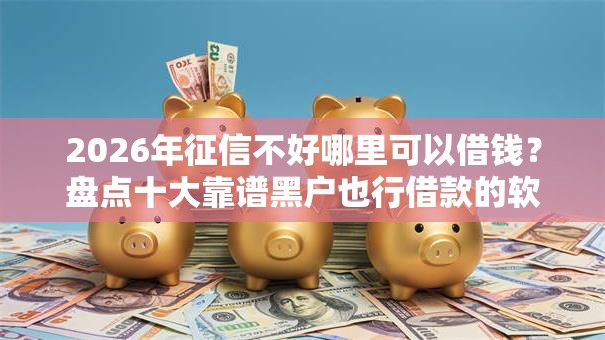 2026年征信不好哪里可以借钱?盘点十大靠谱黑户也行借款的软件 2026年征信不好哪里可以借钱?盘点十大靠谱黑户也行借款的软件