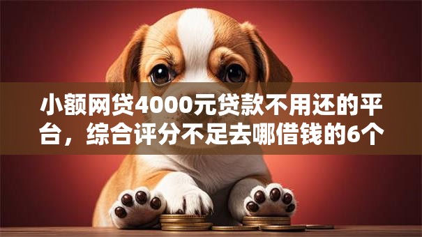 小额网贷4000元贷款不用还的平台,综合评分不足去哪借钱的6个平台介绍 小额网贷4000元贷款不用还的平台,综合评分不足去哪借钱的6个平台介绍