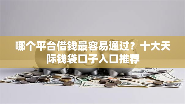 哪个平台借钱最容易通过?十大天际钱袋口子入口推荐 哪个平台借钱最容易通过?十大天际钱袋口子入口推荐