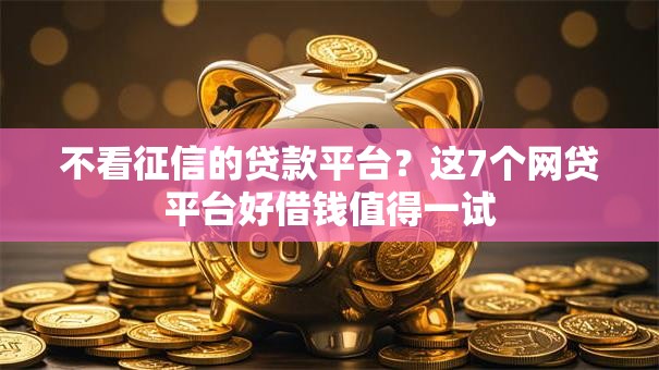 不看征信的贷款平台?这7个网贷平台好借钱值得一试 不看征信的贷款平台?这7个网贷平台好借钱值得一试