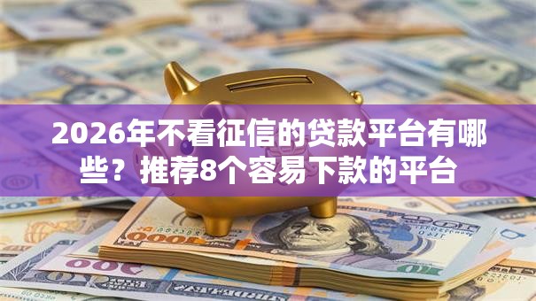 2026年不看征信的贷款平台有哪些？推荐8个容易下款的平台