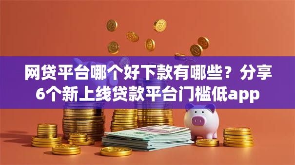 网贷平台哪个好下款有哪些？分享6个新上线贷款平台门槛低app