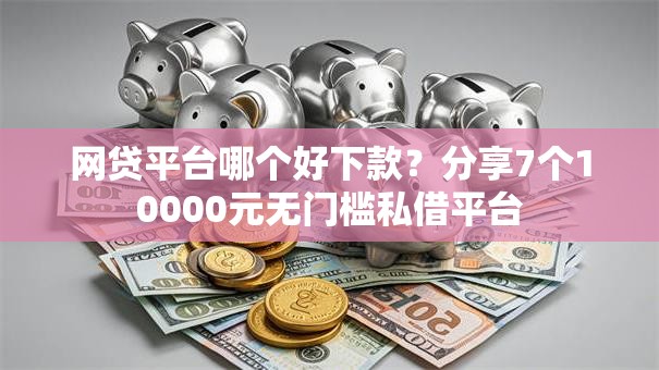 网贷平台哪个好下款？分享7个10000元无门槛私借平台