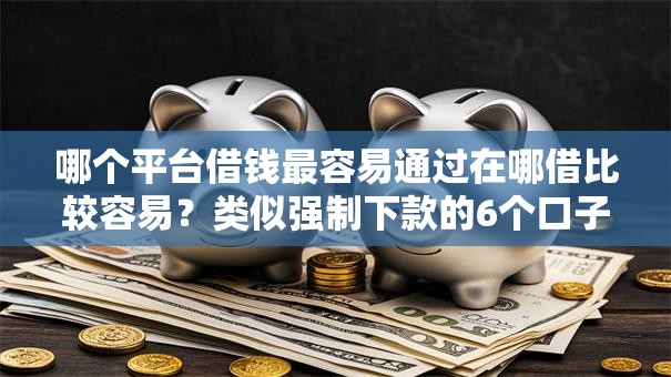 哪个平台借钱最容易通过在哪借比较容易?类似强制下款的6个口子参考 哪个平台借钱最容易通过在哪借比较容易?类似强制下款的6个口子参考