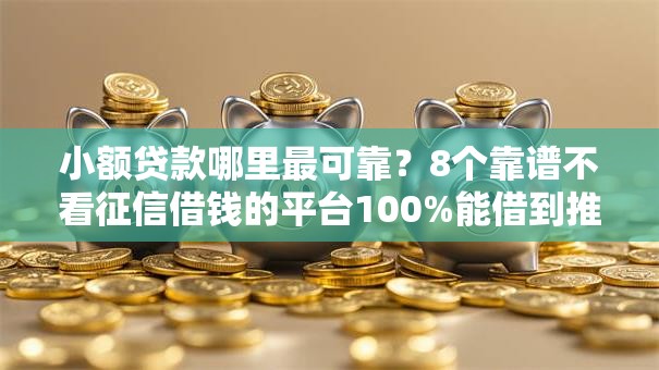 小额贷款哪里最可靠?8个靠谱不看征信借钱的平台100%能借到推荐 小额贷款哪里最可靠?8个靠谱不看征信借钱的平台100%能借到推荐