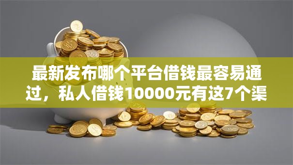 最新发布哪个平台借钱最容易通过,私人借钱10000元有这7个渠道 最新发布哪个平台借钱最容易通过,私人借钱10000元有这7个渠道