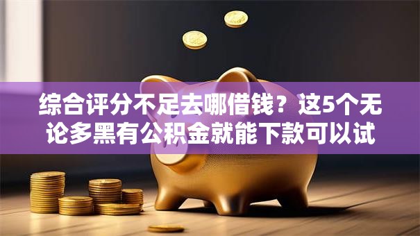 综合评分不足去哪借钱?这5个无论多黑有公积金就能下款可以试试 综合评分不足去哪借钱?这5个无论多黑有公积金就能下款可以试试