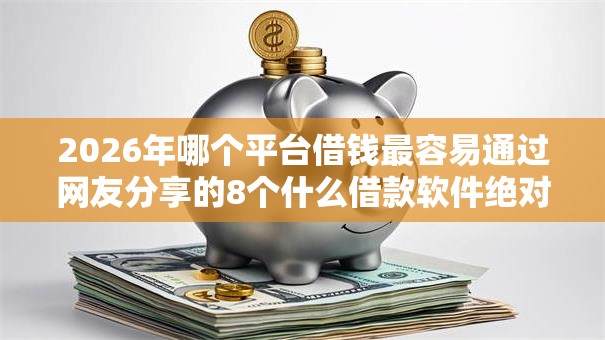 2026年哪个平台借钱最容易通过网友分享的8个什么借款软件绝对能借到钱我觉得不错! 2026年哪个平台借钱最容易通过网友分享的8个什么借款软件绝对能借到钱我觉得不错!