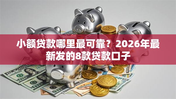 小额贷款哪里最可靠?2026年最新发的8款贷款口子 小额贷款哪里最可靠?2026年最新发的8款贷款口子