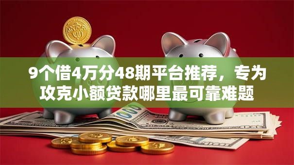 9个借4万分48期平台推荐,专为攻克小额贷款哪里最可靠难题 9个借4万分48期平台推荐,专为攻克小额贷款哪里最可靠难题
