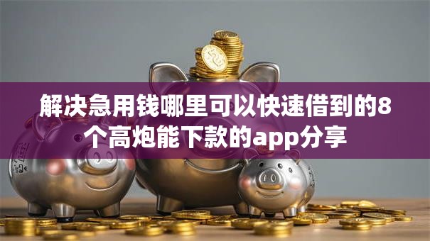解决急用钱哪里可以快速借到的8个高炮能下款的app分享