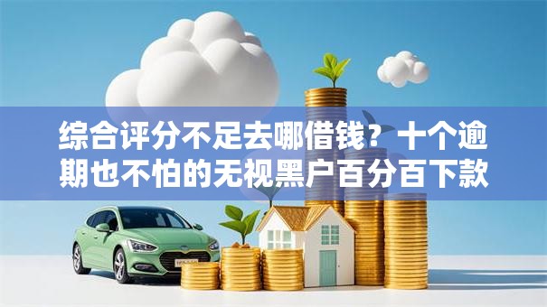 综合评分不足去哪借钱？十个逾期也不怕的无视黑户百分百下款口子