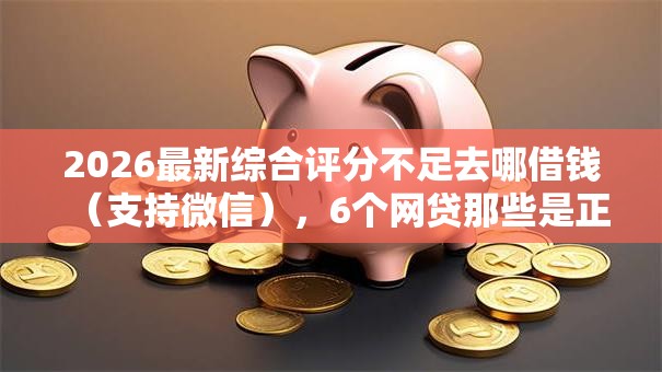 2026最新综合评分不足去哪借钱(支持微信),6个网贷那些是正规平台无私分享 2026最新综合评分不足去哪借钱(支持微信),6个网贷那些是正规平台无私分享