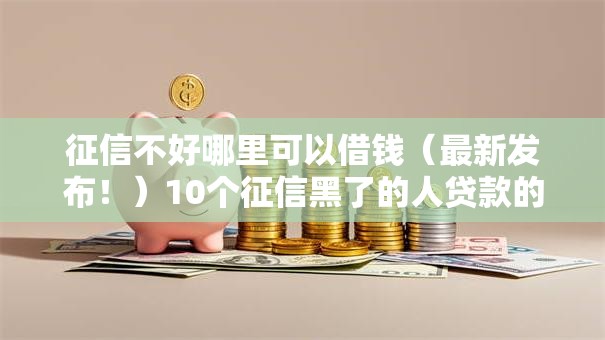 征信不好哪里可以借钱（最新发布！）10个征信黑了的人贷款的平台