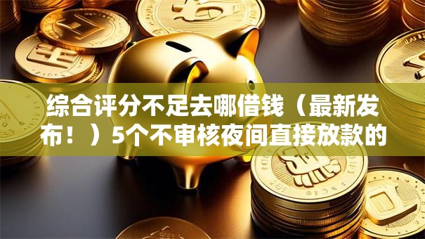 综合评分不足去哪借钱(最新发布!)5个不审核夜间直接放款的网贷软件 综合评分不足去哪借钱(最新发布!)5个不审核夜间直接放款的网贷软件