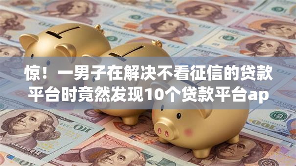 惊！一男子在解决不看征信的贷款平台时竟然发现10个贷款平台app排行榜，事后分享了出来