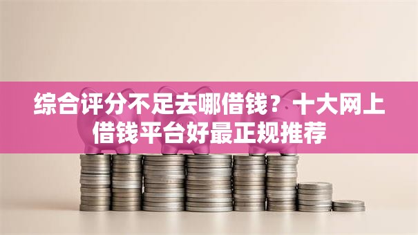 综合评分不足去哪借钱？十大网上借钱平台好最正规推荐