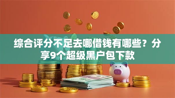 综合评分不足去哪借钱有哪些?分享9个超级黑户包下款 综合评分不足去哪借钱有哪些?分享9个超级黑户包下款
