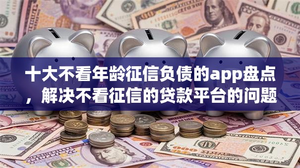 十大不看年龄征信负债的app盘点,解决不看征信的贷款平台的问题 十大不看年龄征信负债的app盘点,解决不看征信的贷款平台的问题