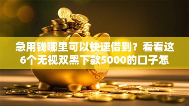 急用钱哪里可以快速借到?看看这6个无视双黑下款5000的口子怎么样 急用钱哪里可以快速借到?看看这6个无视双黑下款5000的口子怎么样