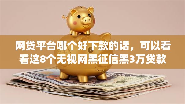 网贷平台哪个好下款的话,可以看看这8个无视网黑征信黑3万贷款秒款app名单 网贷平台哪个好下款的话,可以看看这8个无视网黑征信黑3万贷款秒款app名单