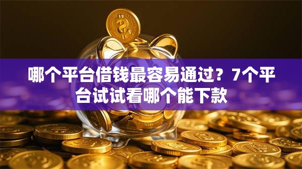 哪个平台借钱最容易通过?7个平台试试看哪个能下款 哪个平台借钱最容易通过?7个平台试试看哪个能下款