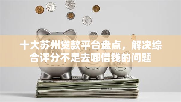 十大苏州贷款平台盘点,解决综合评分不足去哪借钱的问题 十大苏州贷款平台盘点,解决综合评分不足去哪借钱的问题