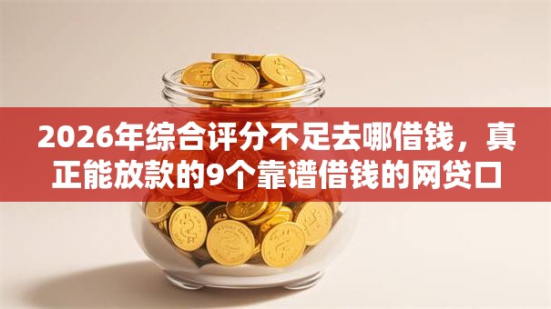 2026年综合评分不足去哪借钱,真正能放款的9个靠谱借钱的网贷口子推荐 2026年综合评分不足去哪借钱,真正能放款的9个靠谱借钱的网贷口子推荐