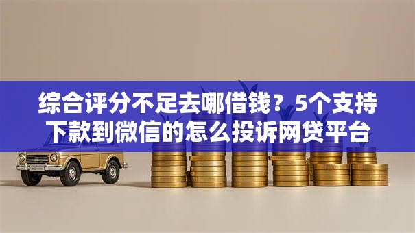 综合评分不足去哪借钱?5个支持下款到微信的怎么投诉网贷平台 综合评分不足去哪借钱?5个支持下款到微信的怎么投诉网贷平台