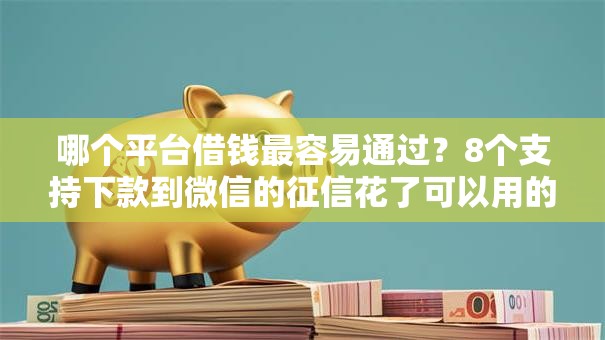 哪个平台借钱最容易通过?8个支持下款到微信的征信花了可以用的借款平台 哪个平台借钱最容易通过?8个支持下款到微信的征信花了可以用的借款平台