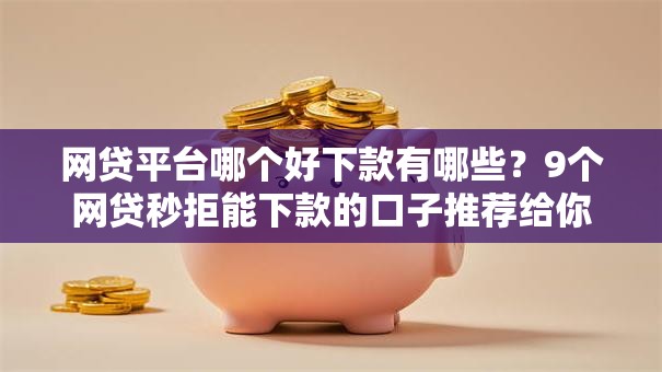 网贷平台哪个好下款有哪些?9个网贷秒拒能下款的口子推荐给你 网贷平台哪个好下款有哪些?9个网贷秒拒能下款的口子推荐给你