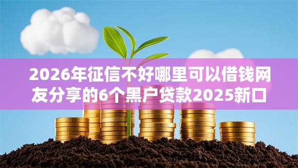 2026年征信不好哪里可以借钱网友分享的6个黑户贷款2025新口子我觉得不错！