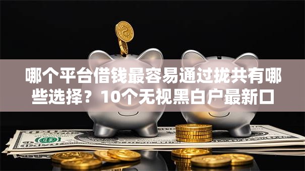 哪个平台借钱最容易通过拢共有哪些选择？10个无视黑白户最新口子详解