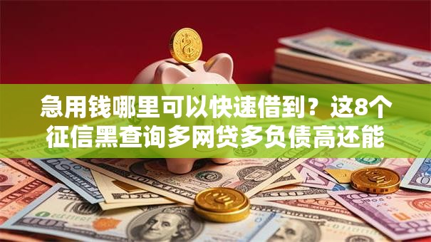 急用钱哪里可以快速借到?这8个征信黑查询多网贷多负债高还能百分百下款的值得一试 急用钱哪里可以快速借到?这8个征信黑查询多网贷多负债高还能百分百下款的值得一试