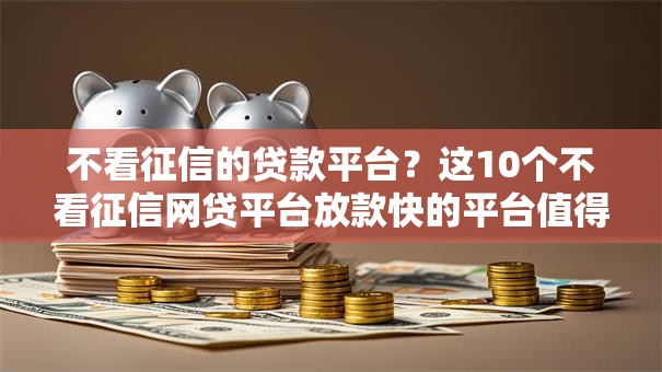 不看征信的贷款平台?这10个不看征信网贷平台放款快的平台值得一试 不看征信的贷款平台?这10个不看征信网贷平台放款快的平台值得一试