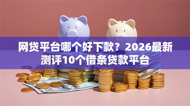 网贷平台哪个好下款？2026最新测评10个借条贷款平台