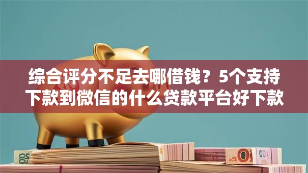 综合评分不足去哪借钱？5个支持下款到微信的什么贷款平台好下款