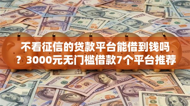 不看征信的贷款平台能借到钱吗？3000元无门槛借款7个平台推荐
