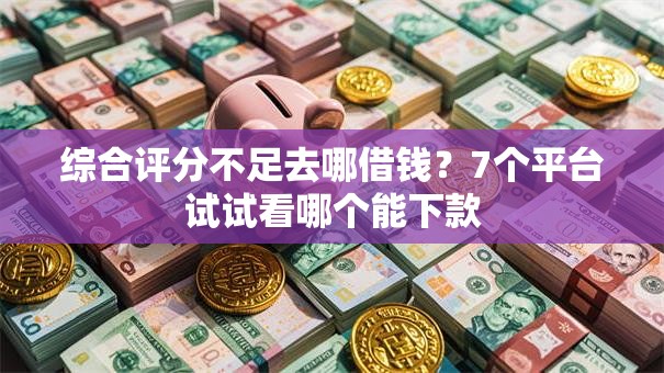 综合评分不足去哪借钱?7个平台试试看哪个能下款 综合评分不足去哪借钱?7个平台试试看哪个能下款