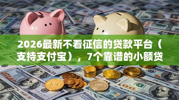 2026最新不看征信的贷款平台（支持支付宝），7个靠谱的小额贷款平台无私分享